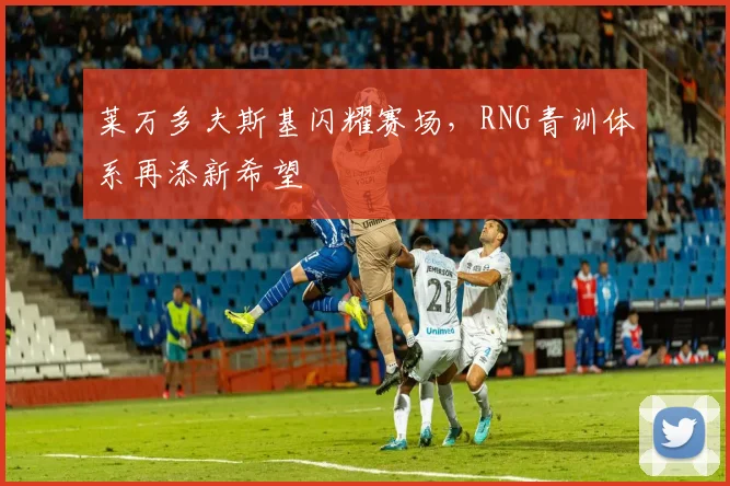 莱万多夫斯基闪耀赛场，RNG青训体系再添新希望