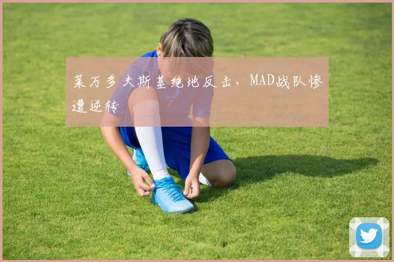 莱万多夫斯基绝地反击，MAD战队惨遭逆转