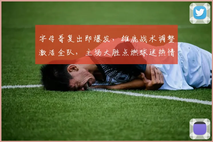 字母哥复出即爆发，雄鹿战术调整激活全队，主场大胜点燃球迷热情