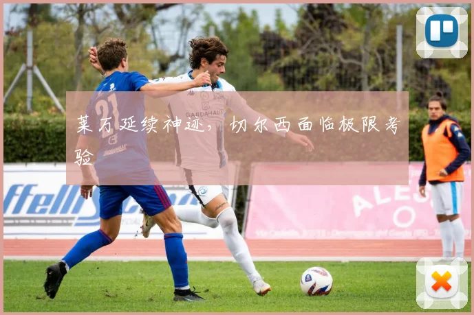 莱万延续神迹，切尔西面临极限考验
